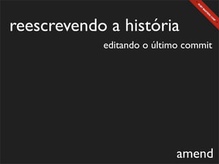 reescrevendo a história
            editando o último commit




                            amend
 