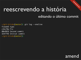 reescrevendo a história
                                   editando o último commit
~/git-tricks(master)$ git log --oneline
fceaeb5 typo
c1bcf8a Fix
80e9826 Second commit
3247745 Initial commit
~/git-tricks(master)$




                                                   amend
 
