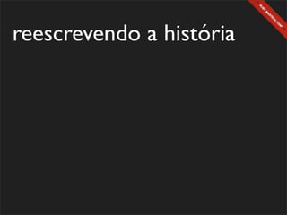reescrevendo a história
 