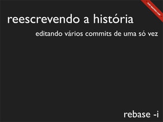 reescrevendo a história
     editando vários commits de uma só vez




                               rebase -i
 