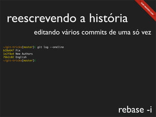 reescrevendo a história
                   editando vários commits de uma só vez
~/git-tricks(master)$ git log --oneline
b28e647 Fix
1e2f8a4 New Authors
76b2c02 English
~/git-tricks(master)$




                                             rebase -i
 