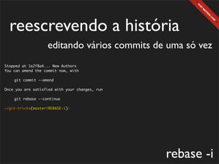 reescrevendo a história
                   editando vários commits de uma só vez
Stopped at 1e2f8a4... New Authors
You can amend the commit now, with

	   git commit --amend

Once you are satisfied with your changes, run

	   git rebase --continue

~/git-tricks(master|REBASE-i)$




                                                rebase -i
 