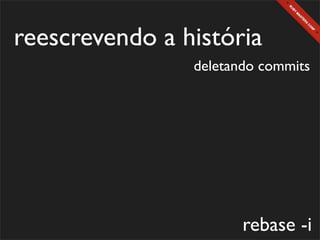 reescrevendo a história
                deletando commits




                       rebase -i
 