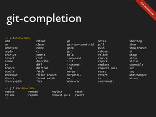 git-completion
~$ git<tab><tab>
add                 citool              gc                  notes          shortlog
am                  clean               get-tar-commit-id   pull           show
annotate            clone               grep                push           show-branch
apply               co                  gui                 rebase         st
archive             commit              help                relink         stage
bisect              config              imap-send           remote         stash
blame               describe            init                repack         status
br                  diff                instaweb            replace        submodule
branch              difftool            log                 request-pull   svn
bundle              fetch               merge               reset          tag
checkout            filter-branch       mergetool           revert         whatchanged
cherry              format-patch        mv                  rm             winner
cherry-pick         fsck                name-rev            send-email

~$ git re<tab><tab>
rebase         remote         replace        reset
relink         repack         request-pull   revert
~$
 
