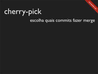 cherry-pick
       escolha quais commits fazer merge
 