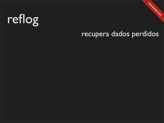 reﬂog
        recupera dados perdidos
 