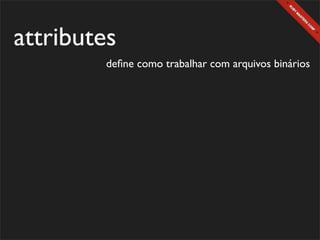 attributes
         deﬁne como trabalhar com arquivos binários
 