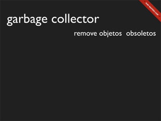 garbage collector
            remove objetos obsoletos
 