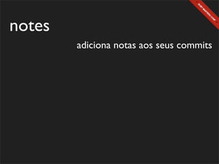 notes
        adiciona notas aos seus commits
 