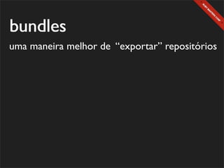 bundles
uma maneira melhor de “exportar” repositórios
 