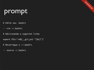 prompt
# Edite seu .bashrc

~$ vim ~/.bashrc

# Adicionando a seguinte linha

export PS1='w$(__git_ps1 "(%s)")'

# Recarregue o ~/.bashrc

~$ source ~/.bashrc
 