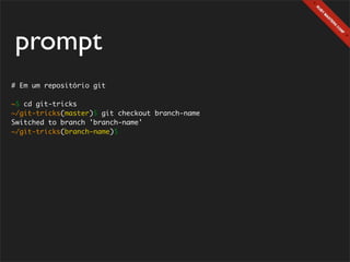 prompt
# Em um repositório git

~$ cd git-tricks
~/git-tricks(master)$ git checkout branch-name
Switched to branch 'branch-name'
~/git-tricks(branch-name)$
 