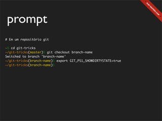 prompt
# Em um repositório git

~$ cd git-tricks
~/git-tricks(master)$ git checkout branch-name
Switched to branch 'branch-name'
~/git-tricks(branch-name)$ export GIT_PS1_SHOWDIRTYSTATE=true
~/git-tricks(branch-name)$
 
