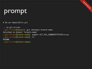 prompt
# Em um repositório git

~$ cd git-tricks
~/git-tricks(master)$ git checkout branch-name
Switched to branch 'branch-name'
~/git-tricks(branch-name)$ export GIT_PS1_SHOWDIRTYSTATE=true
~/git-tricks(branch-name)$ ls
README
~/git-tricks(branch-name)$
 