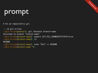 prompt
# Em um repositório git

~$ cd git-tricks
~/git-tricks(master)$ git checkout branch-name
Switched to branch 'branch-name'
~/git-tricks(branch-name)$ export GIT_PS1_SHOWDIRTYSTATE=true
~/git-tricks(branch-name)$ ls
README
~/git-tricks(branch-name)$ echo "Olá" >> README
~/git-tricks(branch-name *)$
 