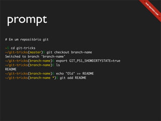 prompt
# Em um repositório git

~$ cd git-tricks
~/git-tricks(master)$ git checkout branch-name
Switched to branch 'branch-name'
~/git-tricks(branch-name)$ export GIT_PS1_SHOWDIRTYSTATE=true
~/git-tricks(branch-name)$ ls
README
~/git-tricks(branch-name)$ echo "Olá" >> README
~/git-tricks(branch-name *)$ git add README
 