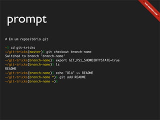 prompt
# Em um repositório git

~$ cd git-tricks
~/git-tricks(master)$ git checkout branch-name
Switched to branch 'branch-name'
~/git-tricks(branch-name)$ export GIT_PS1_SHOWDIRTYSTATE=true
~/git-tricks(branch-name)$ ls
README
~/git-tricks(branch-name)$ echo "Olá" >> README
~/git-tricks(branch-name *)$ git add README
~/git-tricks(branch-name +)$
 
