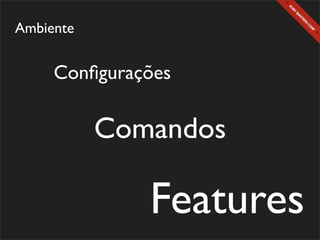 Ambiente


     Conﬁgurações

           Comandos

              Features
 