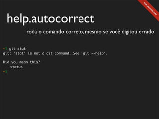 help.autocorrect
           roda o comando correto, mesmo se você digitou errado

~$ git stat
git: 'stat' is not a git command. See 'git --help'.

Did you mean this?
	 status
~$
 