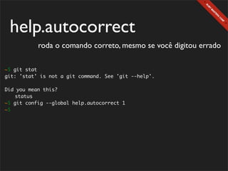 help.autocorrect
           roda o comando correto, mesmo se você digitou errado

~$ git stat
git: 'stat' is not a git command. See 'git --help'.

Did you mean this?
	 status
~$ git config --global help.autocorrect 1
~$
 
