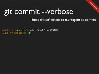 git commit --verbose
                       Exibe um diff abaixo da mensagem de commit

~/git-tricks(master)$ echo "Mundo" >> README
~/git-tricks(master *)$
 