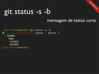 git status -s -b
                                   mensagem de status curta
~/git-tricks(master)$ git status -s -b
## master...origin/master [ahead 2, behind 3]
   M README
A     TODO
??     LICENSE
??     AUTHORS
~/git-tricks(master)$
 