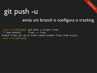 git push -u
                envia um branch e conﬁgura o tracking
~/git-tricks(fixes)$ git push -u origin fixes
 * [new branch]      fixes -> fixes
Branch fixes set up to track remote branch fixes from origin.
~/git-tricks(fixes)$
 