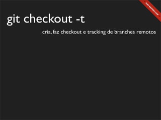 git checkout -t
      cria, faz checkout e tracking de branches remotos
 