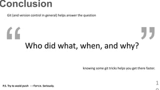 1
Conclusion
Who did what, when, and why?
Git (and version control in general) helps answer the question
P.S. Try to avoid push --force. Seriously.
knowing some git tricks helps you get there faster.
 