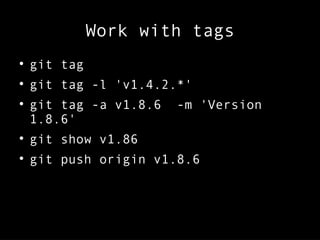 Work with tags

git tag

git tag -l 'v1.4.2.*'

git tag -a v1.8.6 -m 'Version
1.8.6'

git show v1.86

git push origin v1.8.6
 