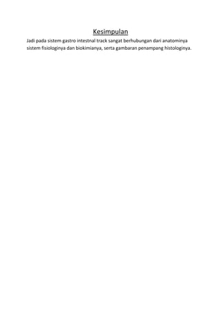 Kesimpulan 
Jadi pada sistem gastro intestnal track sangat berhubungan dari anatominya 
sistem fisiologinya dan biokimianya, serta gambaran penampang histologinya. 
