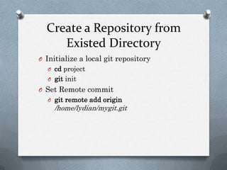 Create a Repository from Existed DirectoryInitialize a local git repositorycd projectgitinitSet Remote commit git remote add origin/home/lydian/mygit.git