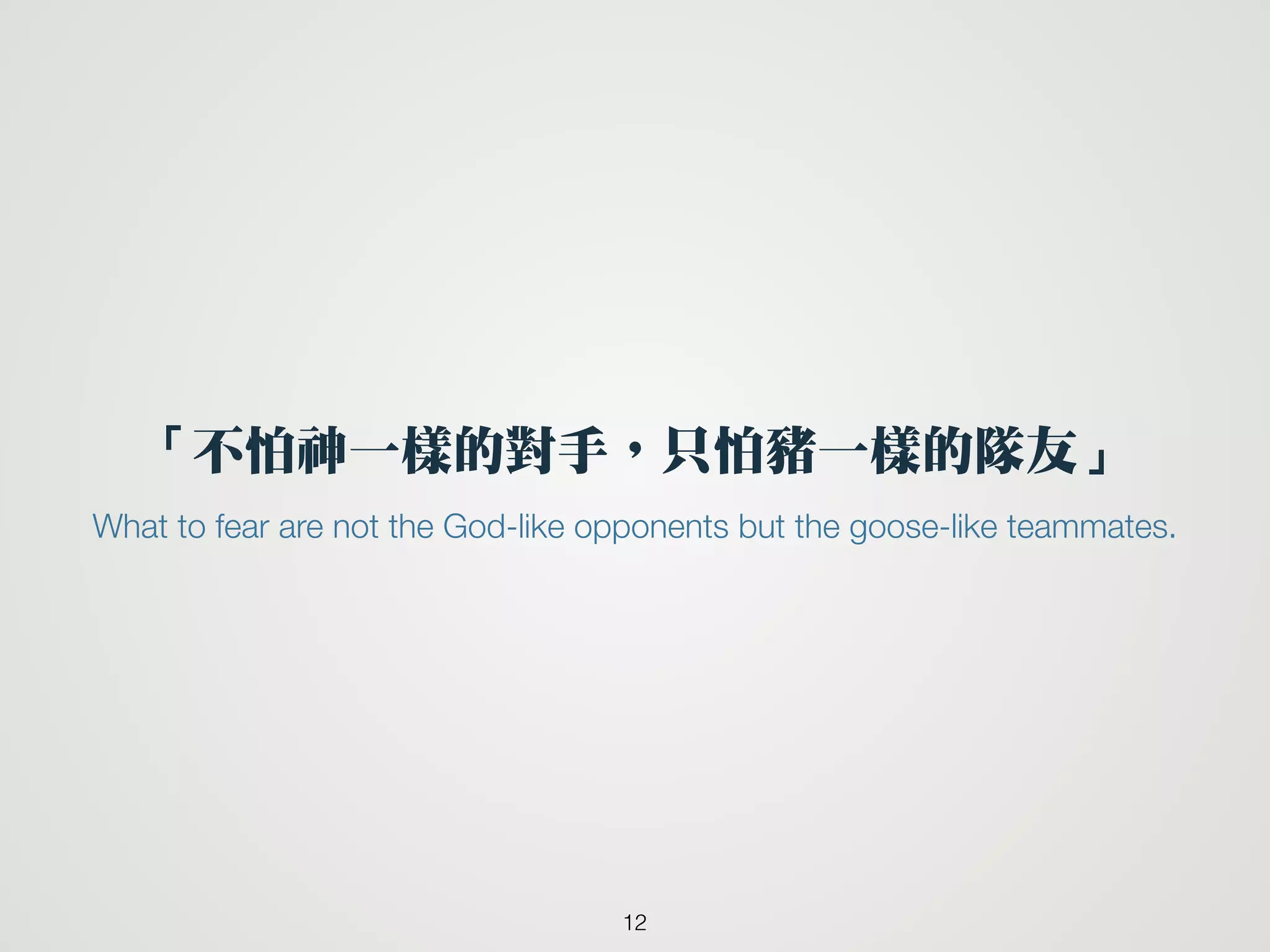 「不怕神一樣的對手，只怕豬一樣的隊友」
12
What to fear are not the God-like opponents but the goose-like teammates.
 