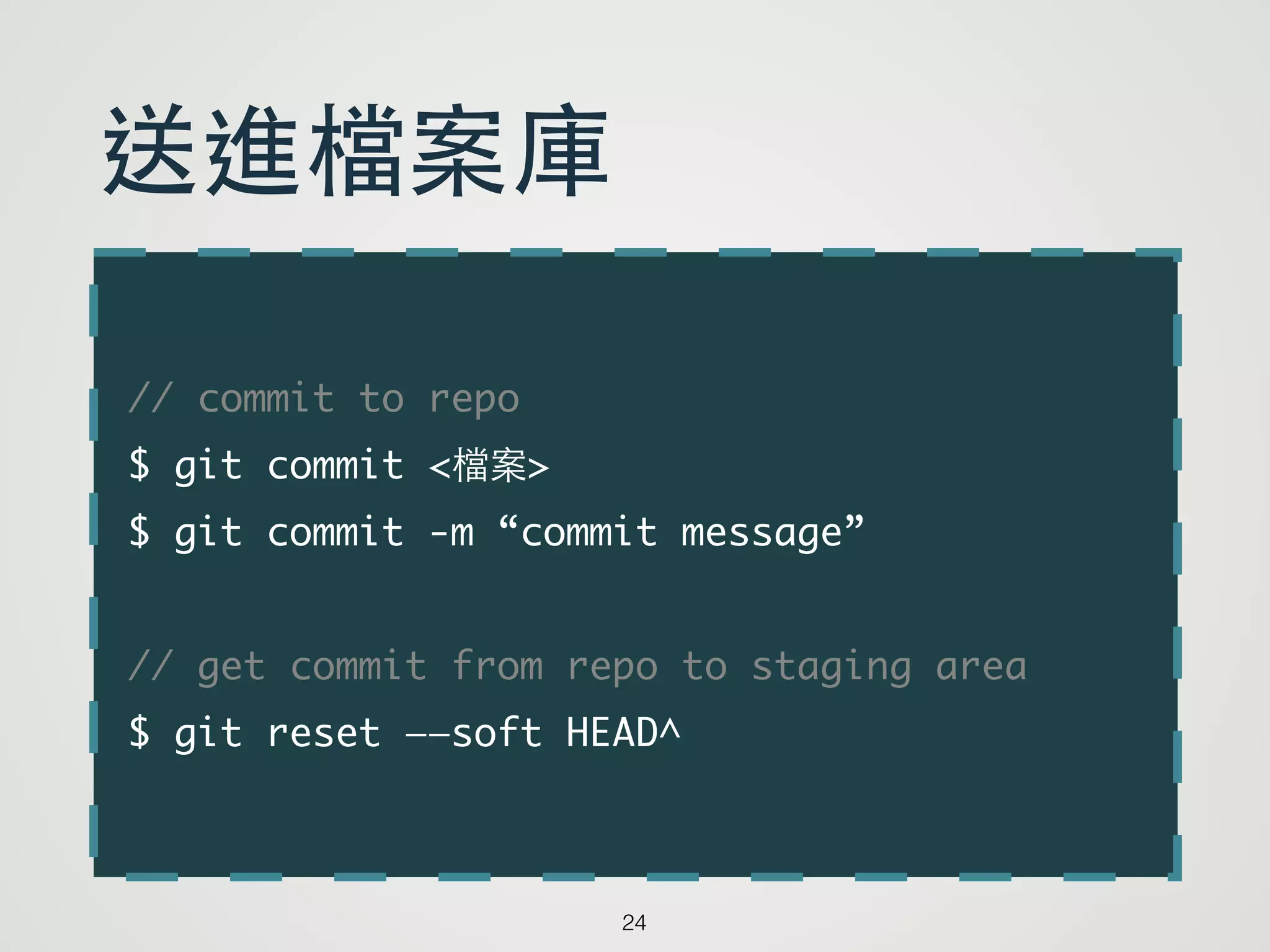 // commit to repo	
$ git commit <檔案>	
$ git commit -m “commit message”	
!
// get commit from repo to staging area	
$ git reset ——soft HEAD^
24
送進檔案庫
 