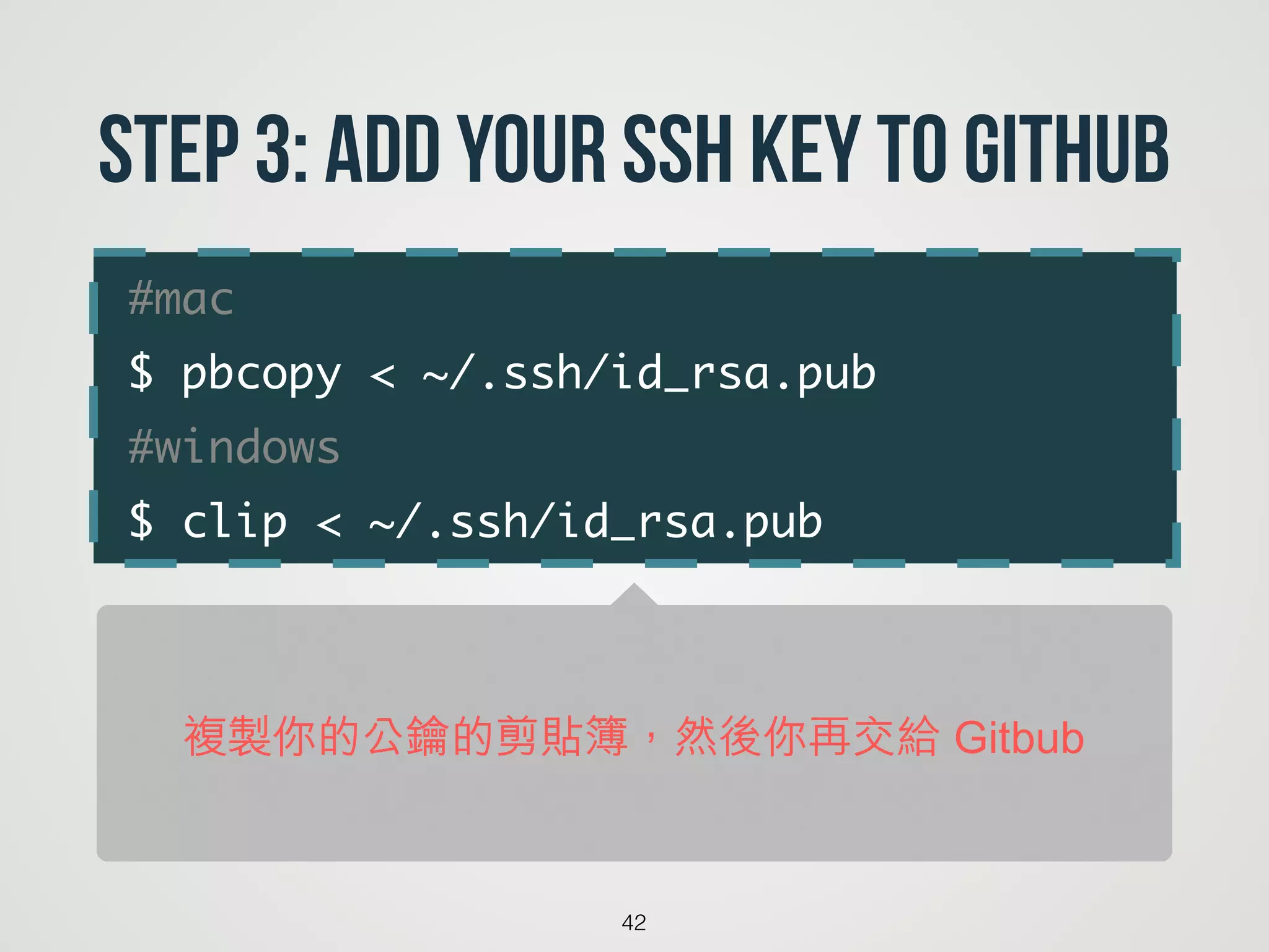 #mac	
$ pbcopy < ~/.ssh/id_rsa.pub 	
#windows	
$ clip < ~/.ssh/id_rsa.pub
42
Step 3: Add your SSH key to GitHub
複製你的公鑰的剪貼簿，然後你再交給 Gitbub
 