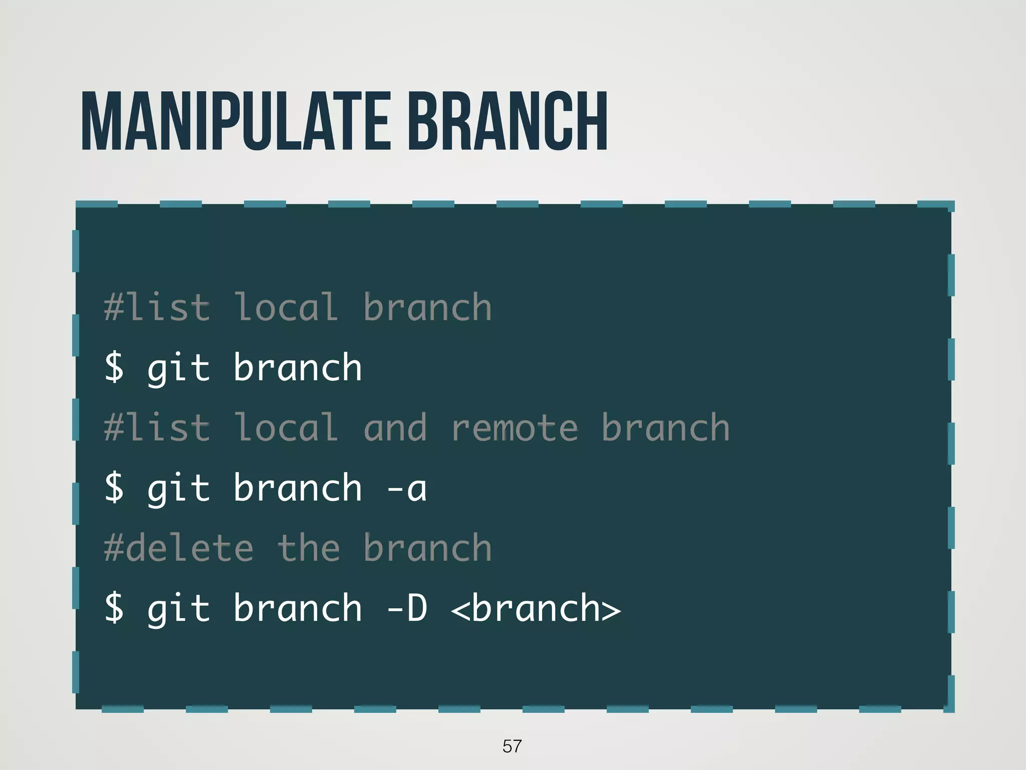 #list local branch	
$ git branch	
#list local and remote branch	
$ git branch -a 	
#delete the branch	
$ git branch -D <branch>
57
Manipulate branch
 