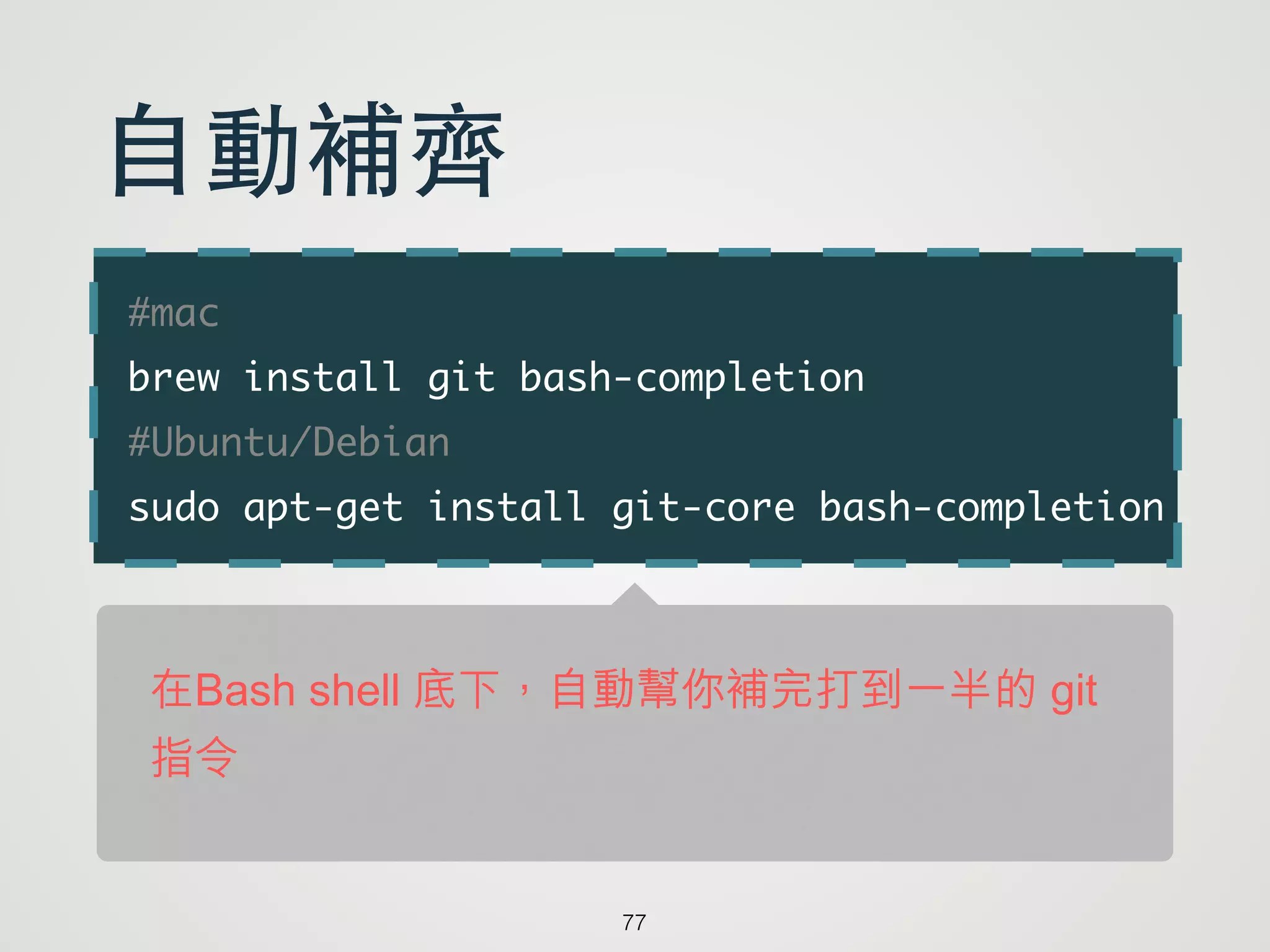 #mac	
brew install git bash-completion	
#Ubuntu/Debian	
sudo apt-get install git-core bash-completion
77
⾃自動補⿑齊
在Bash shell 底下，自動幫你補完打到一半的 git
指令
 