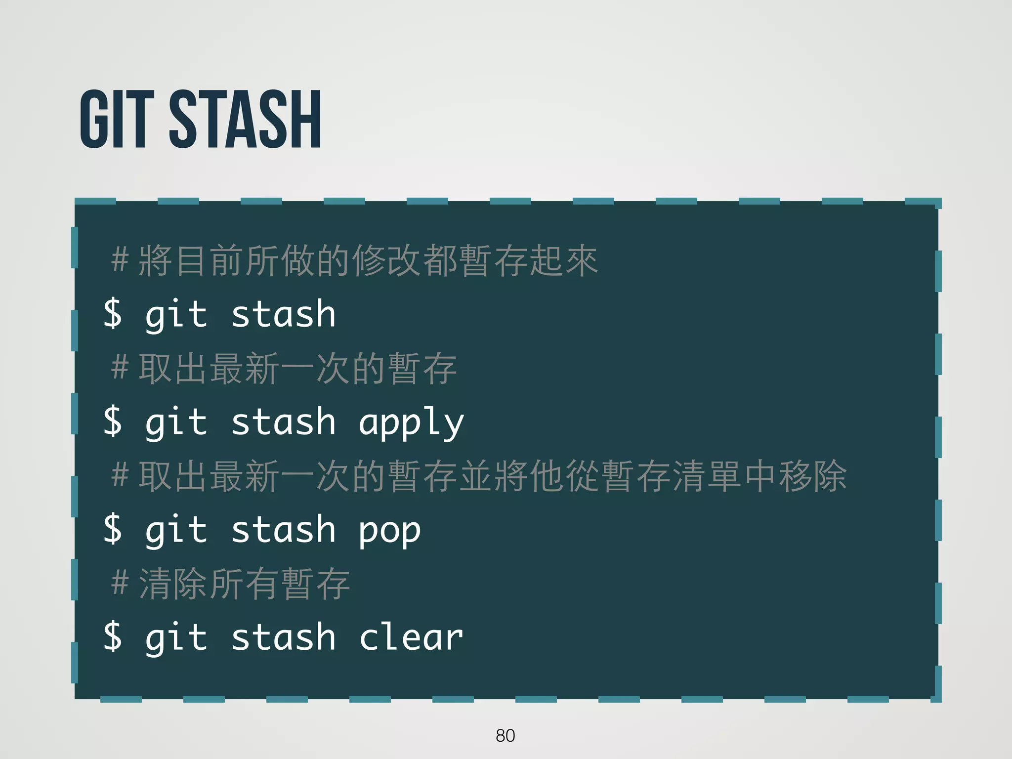 ＃將⺫⽬目前所做的修改都暫存起來	
$ git stash	
＃取出最新⼀一次的暫存	
$ git stash apply	
＃取出最新⼀一次的暫存並將他從暫存清單中移除	
$ git stash pop	
＃清除所有暫存	
$ git stash clear
80
git stash
 