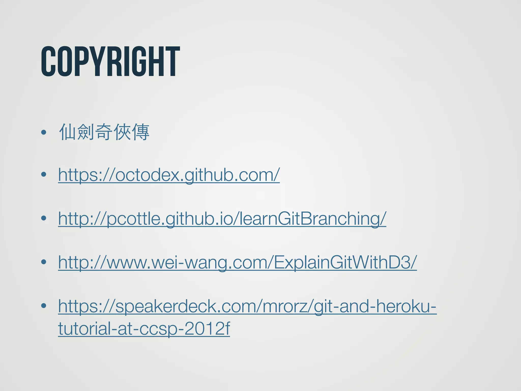 CopyRight
• 仙劍奇俠傳
• https://octodex.github.com/
• http://pcottle.github.io/learnGitBranching/
• http://www.wei-wang.com/ExplainGitWithD3/
• https://speakerdeck.com/mrorz/git-and-heroku-
tutorial-at-ccsp-2012f
 