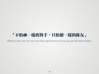 「不怕神一樣的對手，只怕豬一樣的隊友」
12
What to fear are not the God-like opponents but the goose-like teammates.
 