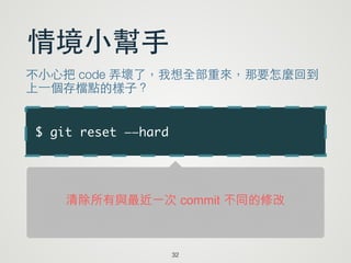 $ git reset ——hard
32
情境⼩小幫⼿手
不⼩小⼼心把 code 弄壞了，我想全部重來，那要怎麼回到
上⼀一個存檔點的樣⼦子？
清除所有與最近一次 commit 不同的修改
 