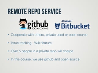 remote Repo service
• Cooperate with others, private used or open source
• Issue tracking, Wiki feature
• Over 5 people in a private repo will charge
• In this course, we use github and open source
 