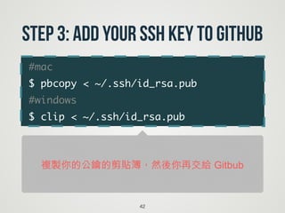 #mac	
$ pbcopy < ~/.ssh/id_rsa.pub 	
#windows	
$ clip < ~/.ssh/id_rsa.pub
42
Step 3: Add your SSH key to GitHub
複製你的公鑰的剪貼簿，然後你再交給 Gitbub
 