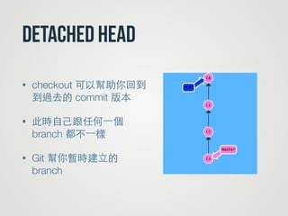 Detached Head
• checkout 可以幫助你回到
到過去的 commit 版本
• 此時⾃自⼰己跟任何⼀一個
branch 都不⼀一樣
• Git 幫你暫時建⽴立的
branch
 