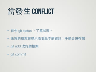當發⽣生 conflict
• ⾸首先 git status ，了解狀況。
• 衝突的檔案會標⽰示兩個版本的資訊，⼿手動合併存檔
• git add 改好的檔案
• git commit
 
