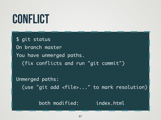 $ git status	
On branch master	
You have unmerged paths.	
(fix conflicts and run "git commit")	
!
Unmerged paths:	
(use "git add <file>..." to mark resolution)	
!
both modified: index.html
67
conflict
 