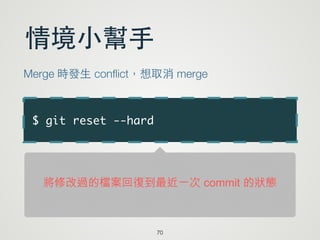 $ git reset --hard
70
情境⼩小幫⼿手
Merge 時發⽣生 conﬂict，想取消 merge
將修改過的檔案回復到最近一次 commit 的狀態
 