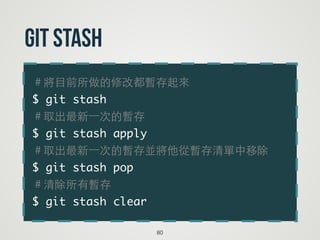 ＃將⺫⽬目前所做的修改都暫存起來	
$ git stash	
＃取出最新⼀一次的暫存	
$ git stash apply	
＃取出最新⼀一次的暫存並將他從暫存清單中移除	
$ git stash pop	
＃清除所有暫存	
$ git stash clear
80
git stash
 