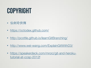 CopyRight
• 仙劍奇俠傳
• https://octodex.github.com/
• http://pcottle.github.io/learnGitBranching/
• http://www.wei-wang.com/ExplainGitWithD3/
• https://speakerdeck.com/mrorz/git-and-heroku-
tutorial-at-ccsp-2012f
 