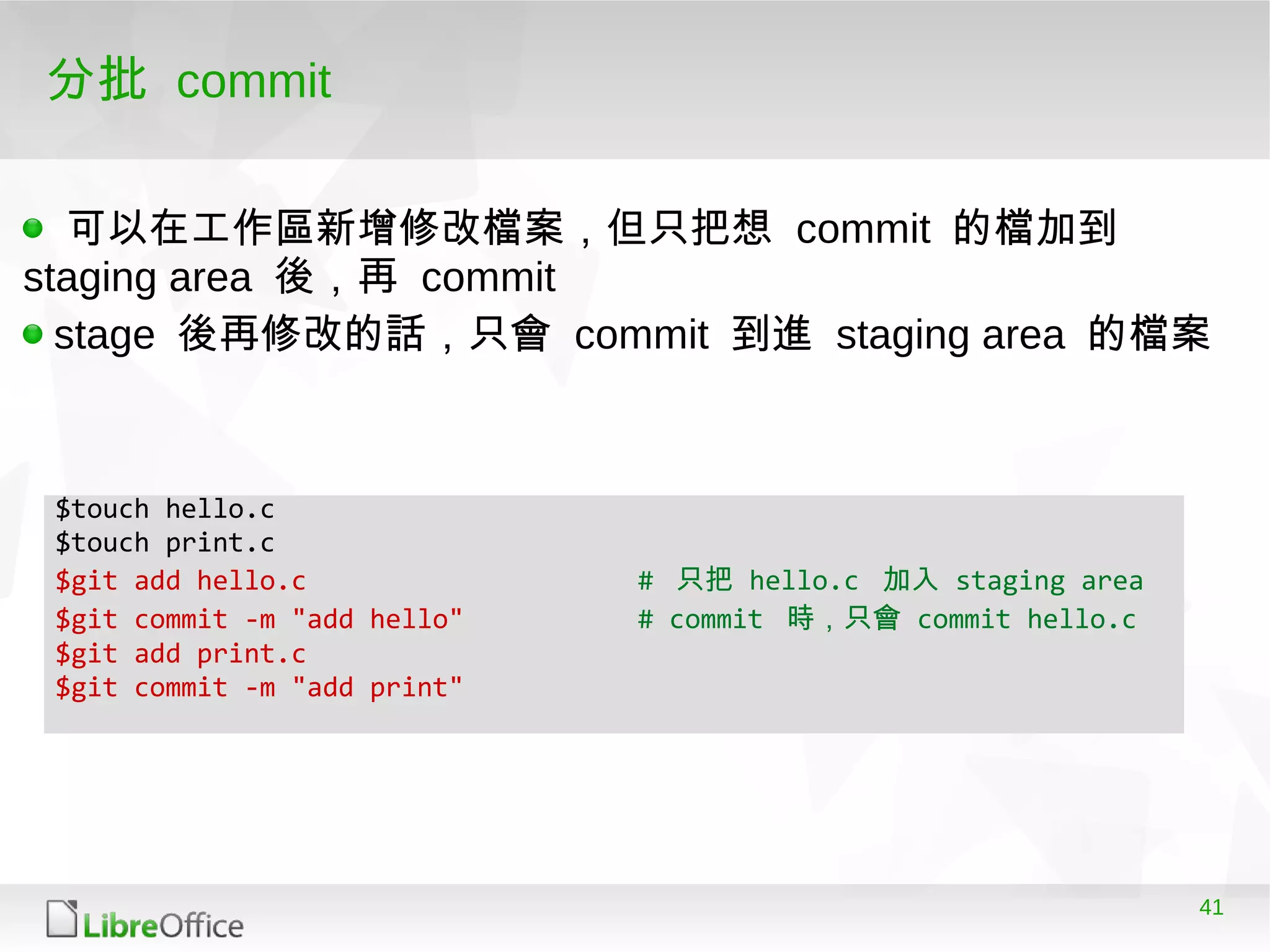 41
$touch hello.c
$touch print.c
$git add hello.c # 只把 hello.c 加入 staging area
$git commit -m "add hello" # commit 時，只會 commit hello.c
$git add print.c
$git commit -m "add print"
分批 commit
可以在工作區新增修改檔案，但只把想 commit 的檔加到
staging area 後，再 commit
stage 後再修改的話，只會 commit 到進 staging area 的檔案
 